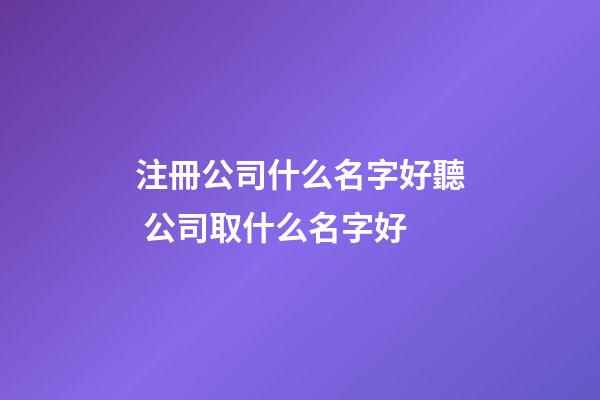 注冊公司什么名字好聽 公司取什么名字好-第1張-公司起名-玄機派